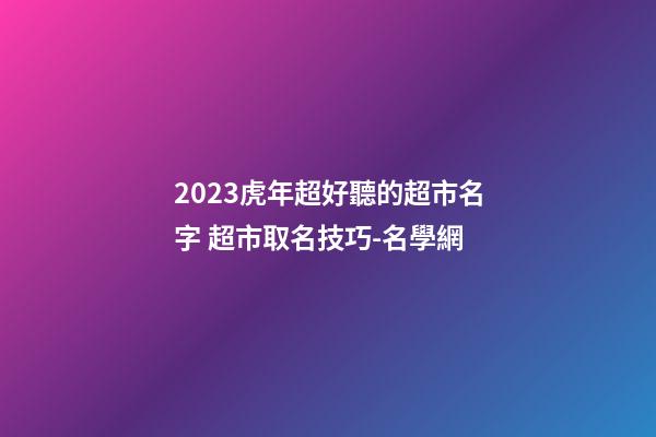 2023虎年超好聽的超市名字 超市取名技巧-名學網-第1張-店鋪起名-玄機派